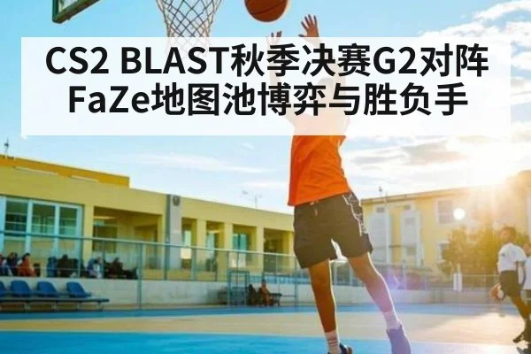 CS2 BLAST秋季决赛G2对阵FaZe地图池博弈与胜负手