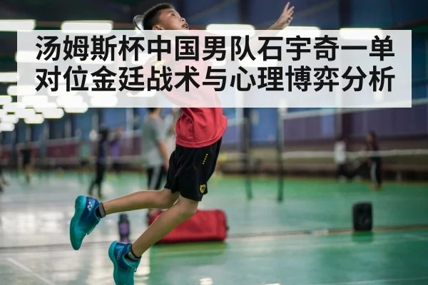 汤姆斯杯中国男队石宇奇一单对位金廷战术与心理博弈分析