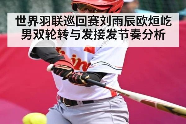 世界羽联巡回赛刘雨辰欧烜屹男双轮转与发接发节奏分析